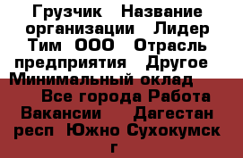 Грузчик › Название организации ­ Лидер Тим, ООО › Отрасль предприятия ­ Другое › Минимальный оклад ­ 6 000 - Все города Работа » Вакансии   . Дагестан респ.,Южно-Сухокумск г.